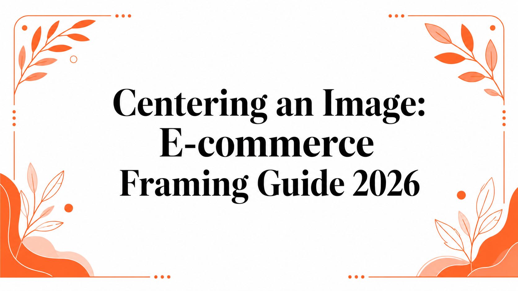 Centering an Image: E-commerce Framing Guide 2026
